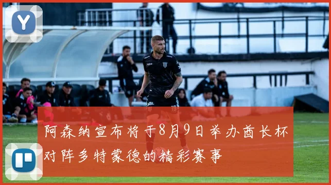 阿森纳宣布将于8月9日举办酋长杯对阵多特蒙德的精彩赛事