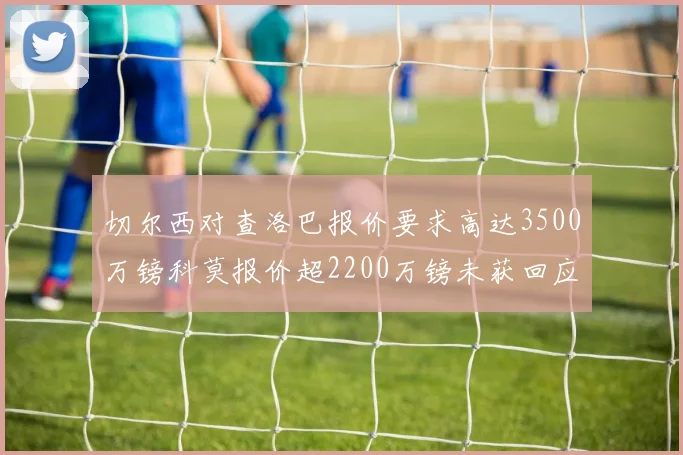 切尔西对查洛巴报价要求高达3500万镑科莫报价超2200万镑未获回应
