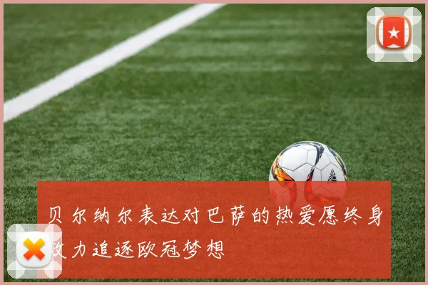 贝尔纳尔表达对巴萨的热爱愿终身效力追逐欧冠梦想