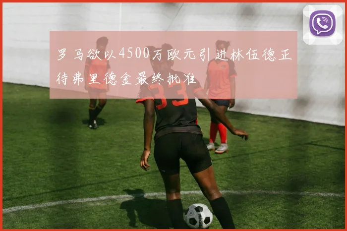 罗马欲以4500万欧元引进林伍德正待弗里德金最终批准