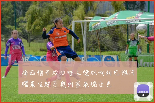 梅西帽子戏法哈兰德双响姆巴佩闪耀最佳球员奥利塞表现出色