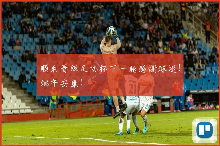 顺利晋级足协杯下一轮感谢球迷！端午安康！