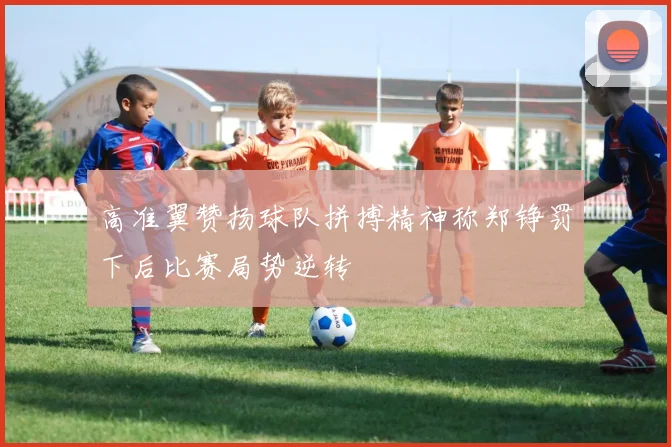 高准翼赞扬球队拼搏精神称郑铮罚下后比赛局势逆转