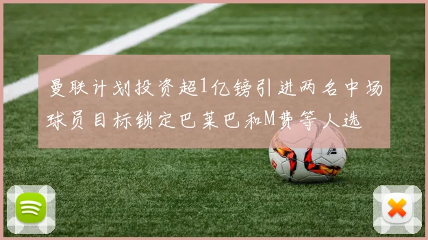 曼联计划投资超1亿镑引进两名中场球员目标锁定巴莱巴和M费等人选
