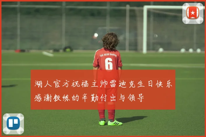 湖人官方祝福主帅雷迪克生日快乐感谢教练的辛勤付出与领导