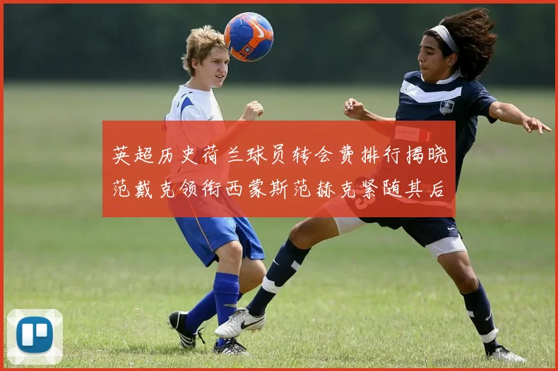 英超历史荷兰球员转会费排行揭晓范戴克领衔西蒙斯范赫克紧随其后