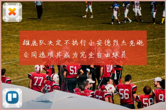 雄鹿队决定不执行小安德烈杰克逊合同选项其成为完全自由球员
