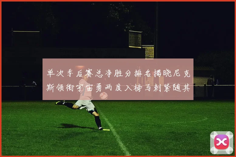 单次季后赛总净胜分排名揭晓尼克斯领衔宇宙勇两度入榜马刺紧随其后