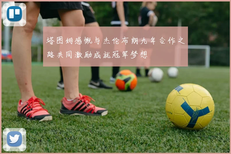 塔图姆感慨与杰伦布朗九年合作之路共同激励成就冠军梦想