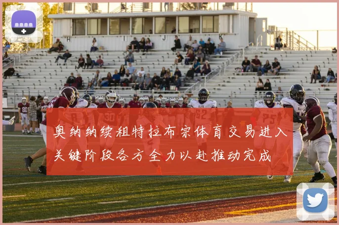 奥纳纳续租特拉布宗体育交易进入关键阶段各方全力以赴推动完成