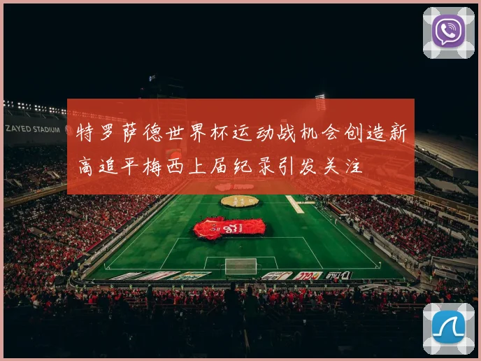 特罗萨德世界杯运动战机会创造新高追平梅西上届纪录引发关注