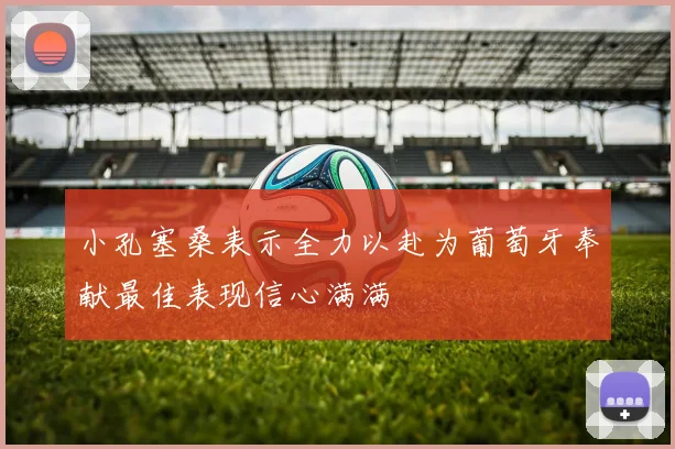 小孔塞桑表示全力以赴为葡萄牙奉献最佳表现信心满满