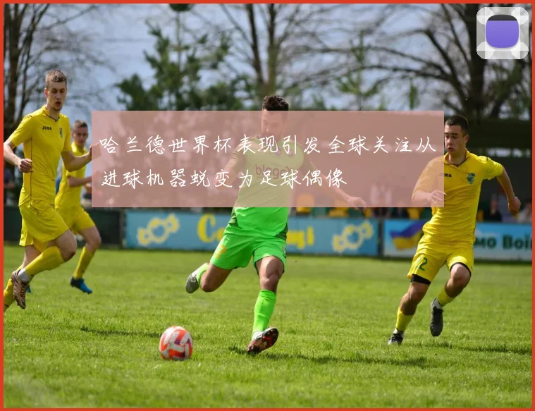 哈兰德世界杯表现引发全球关注从进球机器蜕变为足球偶像