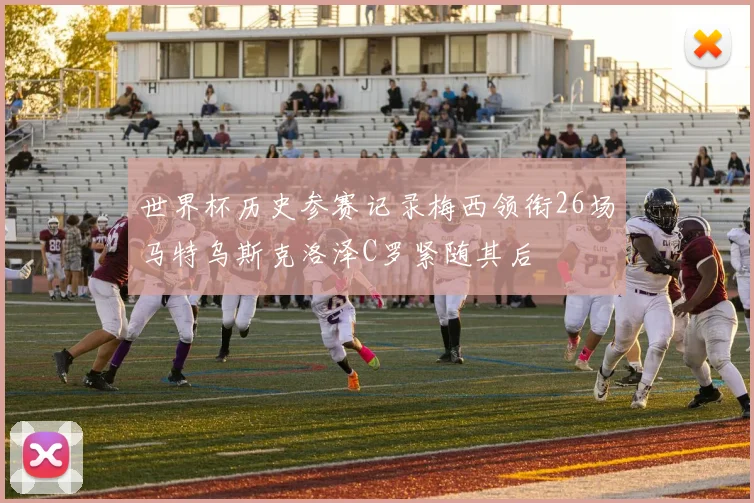 世界杯历史参赛记录梅西领衔26场马特乌斯克洛泽C罗紧随其后