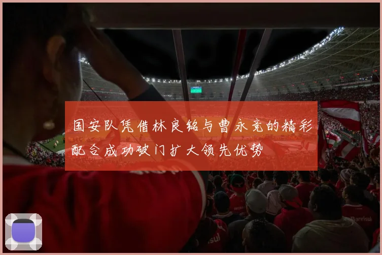 国安队凭借林良铭与曹永竞的精彩配合成功破门扩大领先优势