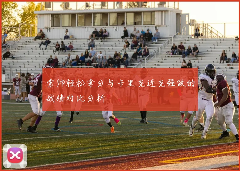 索帅轻松拿分与卡里克连克强敌的战绩对比分析