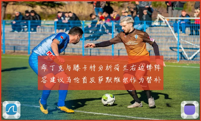 希丁克与滕卡特分析荷兰右边锋阵容建议马伦首发萨默维尔作为替补选择
