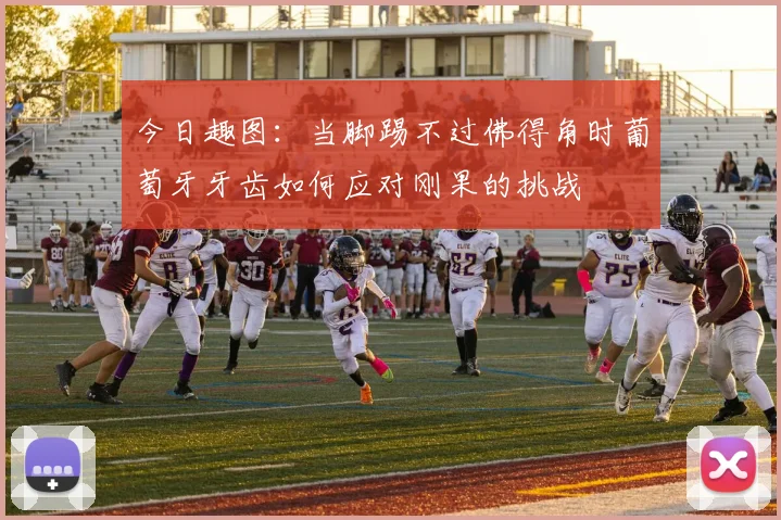 今日趣图：当脚踢不过佛得角时葡萄牙牙齿如何应对刚果的挑战