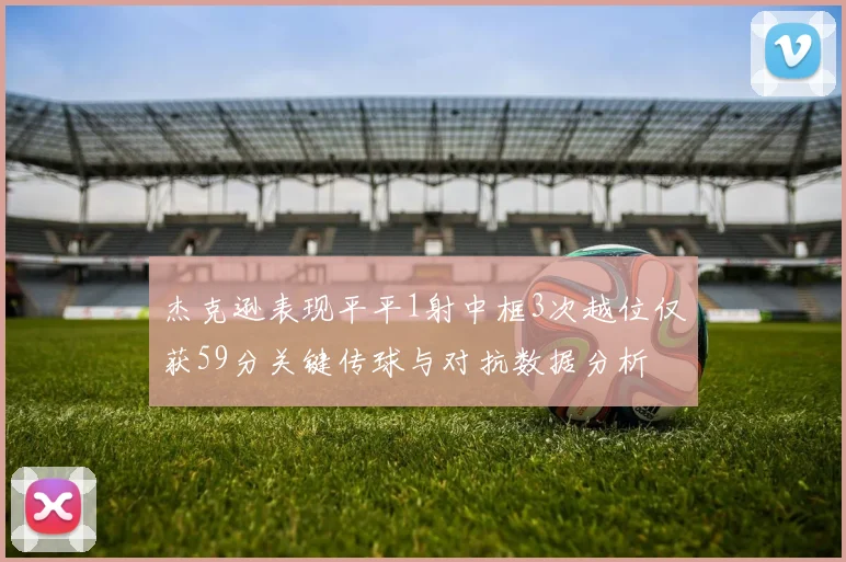 杰克逊表现平平1射中框3次越位仅获59分关键传球与对抗数据分析