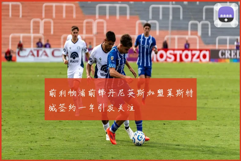 前利物浦前锋丹尼英斯加盟莱斯特城签约一年引发关注